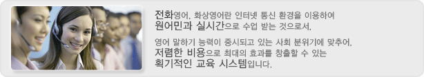 전화영어, 화상영어란 인터넷 통신 환경을 이용하여원어민과 실시간으로 수업 받는 것으로서,영어 말하기 능력이 중시되고 있는 사회 분위기에 맞추어 저렴한 비용으로 최대의 효과를 창출할 수 있는획기적인 교육 시스템입니다.
