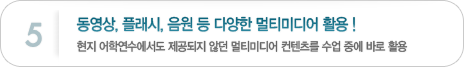 5. 동영상, 플래시, 음원 등 다양한 멀티미디어 활용!현지 어학연수에서도 제공되지 않던 멀티미디어 컨텐츠를 수업 중에 바로 활용