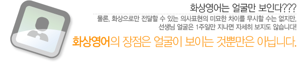 화상영어는 얼굴만 보인다???물론, 화상으로만 전달할 수 있는 의사표현의 미묘한 차이를 무시할 수는 없지만, 선생님 얼굴은 1주일만 지나면 자세히 보지도 않습니다.화상영어의 장점은 얼굴이 보이는 것뿐만은 아님니다.