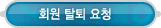 멤버쉽 > 회원 탈퇴 요청